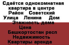 Сдаётся однокомнатная квартира в центре › Район ­ Советский › Улица ­ Ленина  › Дом ­ 99 › Этажность дома ­ 18 › Цена ­ 20 000 - Башкортостан респ. Недвижимость » Квартиры аренда   . Башкортостан респ.